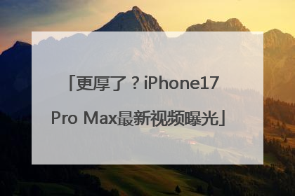 更厚了？iPhone17 Pro Max最新视频曝光